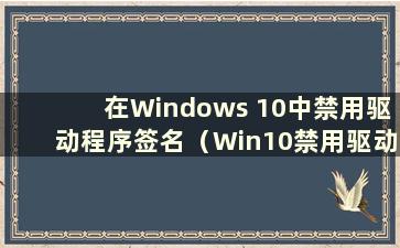 在Windows 10中禁用驱动程序签名（Win10禁用驱动程序签名并强制启动签名）